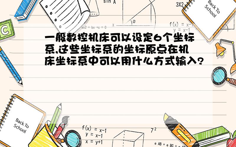 一般数控机床可以设定6个坐标系,这些坐标系的坐标原点在机床坐标系中可以用什么方式输入?