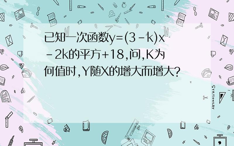 已知一次函数y=(3-k)x-2k的平方+18,问,K为何值时,Y随X的增大而增大?