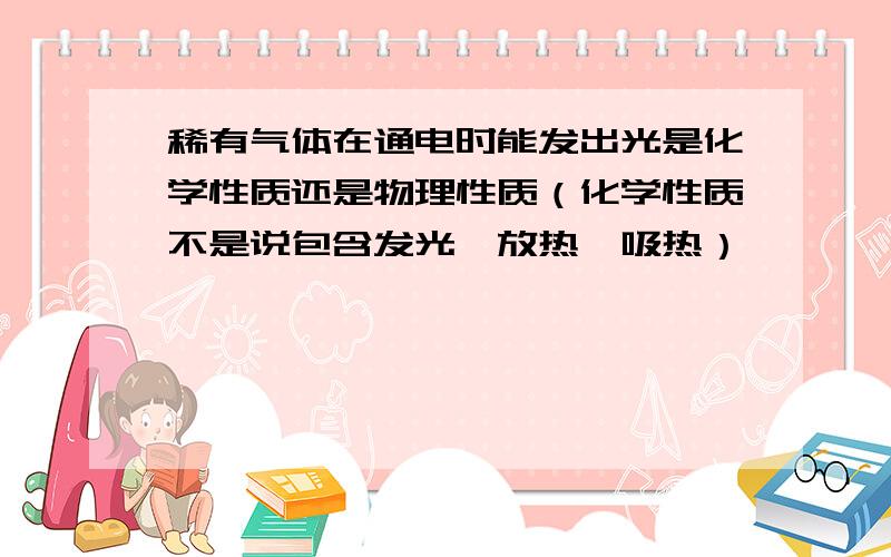 稀有气体在通电时能发出光是化学性质还是物理性质（化学性质不是说包含发光,放热,吸热）