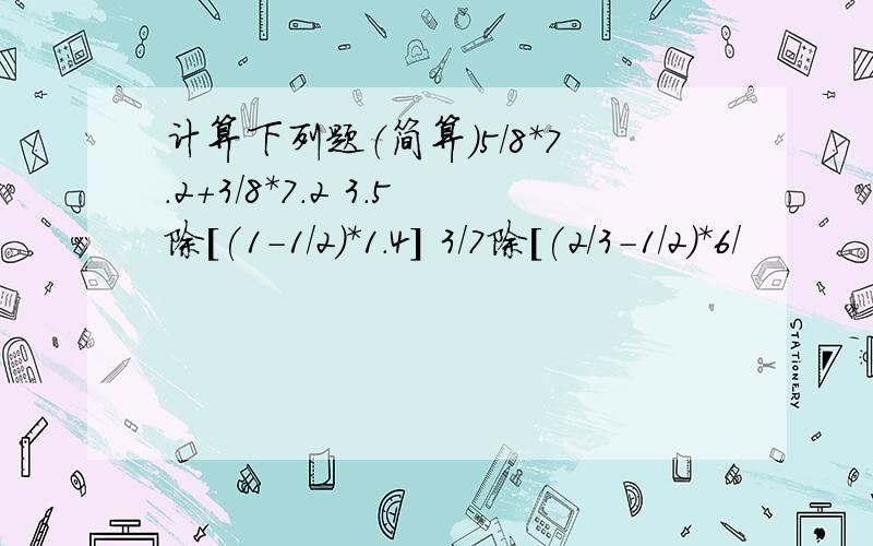 计算下列题（简算）5/8*7.2+3/8*7.2 3.5除[(1-1/2)*1.4] 3/7除[(2/3-1/2)*6/