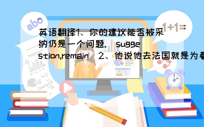 英语翻译1、你的建议能否被采纳仍是一个问题.（suggestion,remain）2、他说他去法国就是为看世界杯冠军赛.