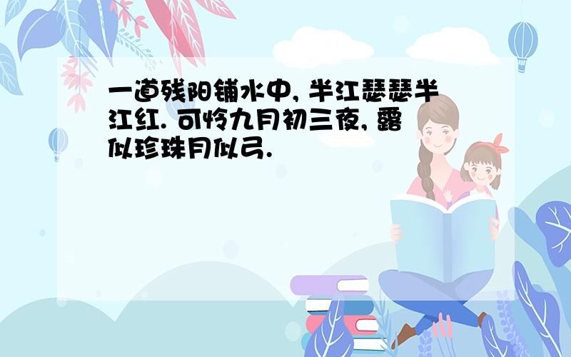 一道残阳铺水中, 半江瑟瑟半江红. 可怜九月初三夜, 露似珍珠月似弓.