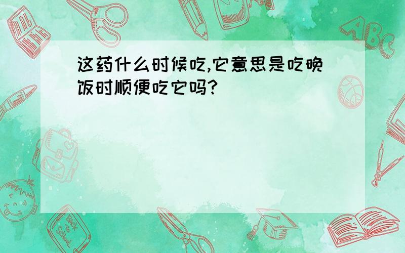 这药什么时候吃,它意思是吃晚饭时顺便吃它吗?