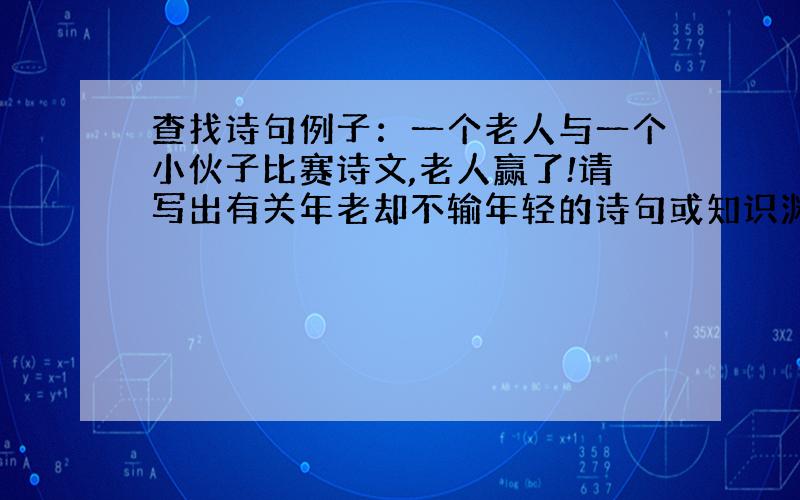 查找诗句例子：一个老人与一个小伙子比赛诗文,老人赢了!请写出有关年老却不输年轻的诗句或知识渊博的诗句