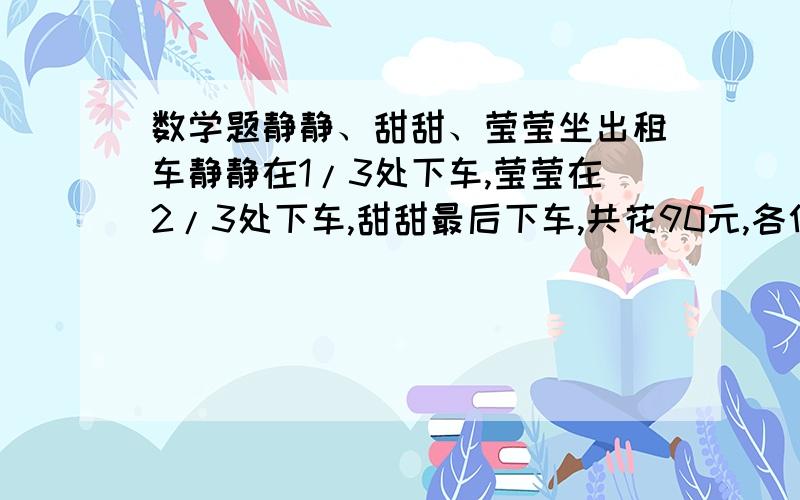 数学题静静、甜甜、莹莹坐出租车静静在1/3处下车,莹莹在2/3处下车,甜甜最后下车,共花90元,各付多少?