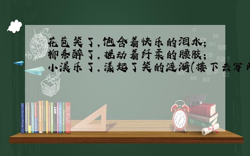 花苞笑了,饱含着快乐的泪水;柳条醉了,摇动着纤柔的腰肢;小溪乐了,漾起了笑的涟漪(接下去写两句）