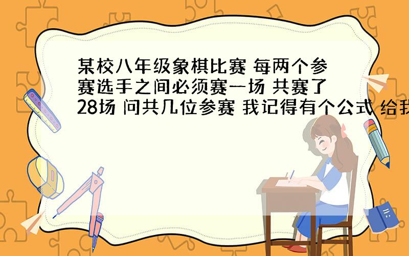 某校八年级象棋比赛 每两个参赛选手之间必须赛一场 共赛了28场 问共几位参赛 我记得有个公式 给我步骤和式子 100分悬