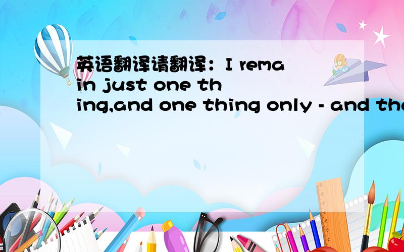 英语翻译请翻译：I remain just one thing,and one thing only - and tha