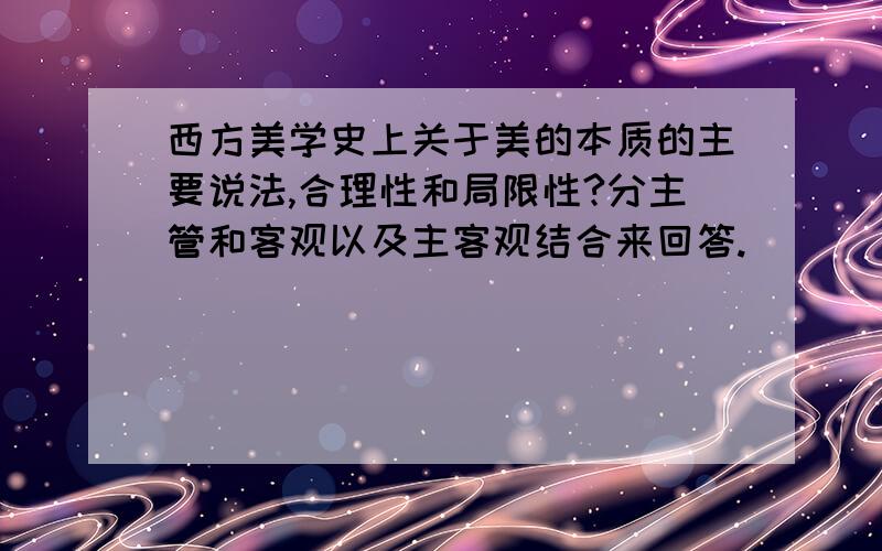 西方美学史上关于美的本质的主要说法,合理性和局限性?分主管和客观以及主客观结合来回答.