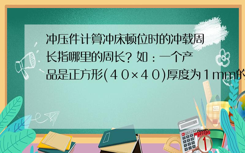 冲压件计算冲床顿位时的冲载周长指哪里的周长? 如：一个产品是正方形(４０×４０)厚度为１mm的铝板