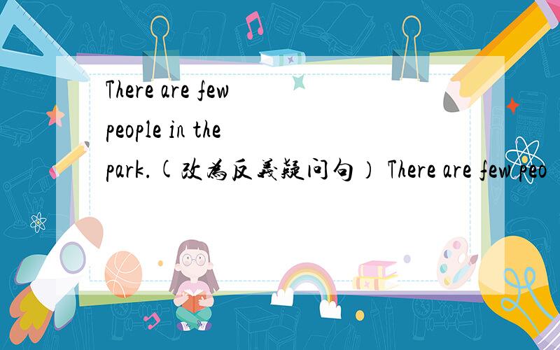 There are few people in the park.(改为反义疑问句） There are few peo