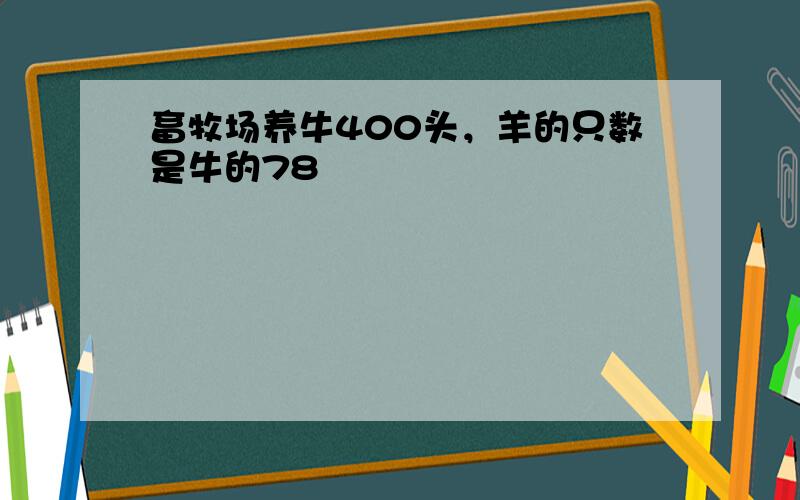 畜牧场养牛400头，羊的只数是牛的78