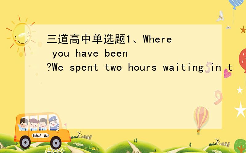 三道高中单选题1、Where you have been?We spent two hours waiting in t