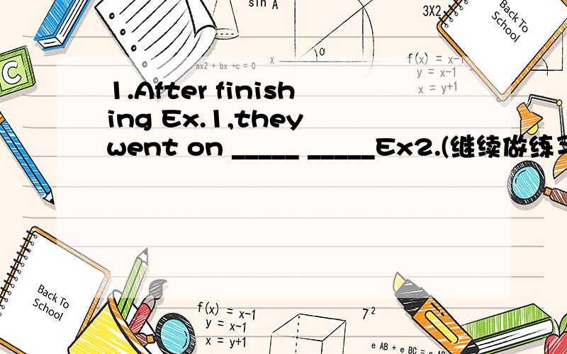 1.After finishing Ex.1,they went on _____ _____Ex2.(继续做练习2)