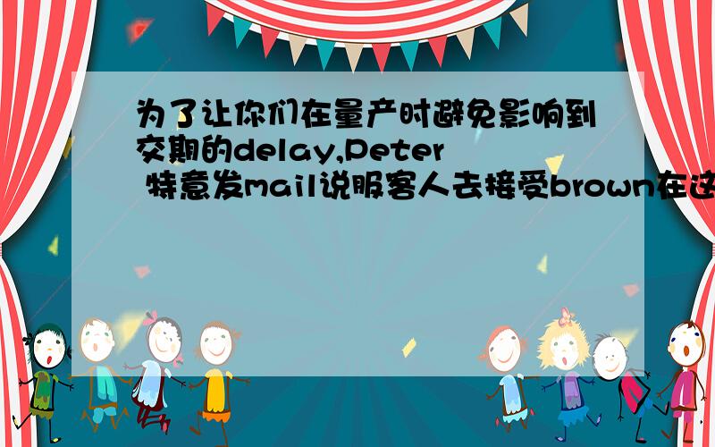 为了让你们在量产时避免影响到交期的delay,Peter 特意发mail说服客人去接受brown在这一季的量产;客人同意