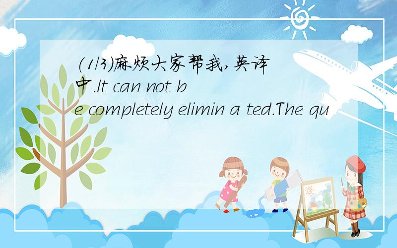 (1/3)麻烦大家帮我,英译中.lt can not be completely elimin a ted.The qu