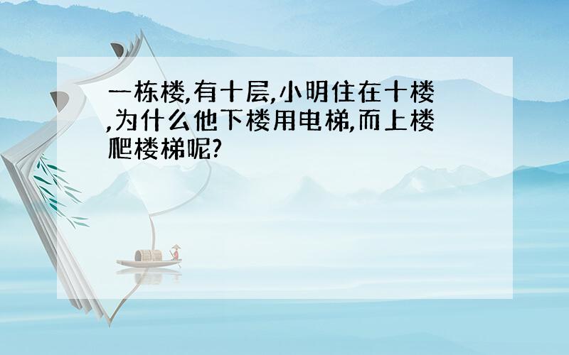 一栋楼,有十层,小明住在十楼,为什么他下楼用电梯,而上楼爬楼梯呢?