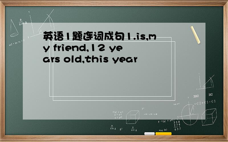 英语1题连词成句1.is,my friend,12 years old,this year