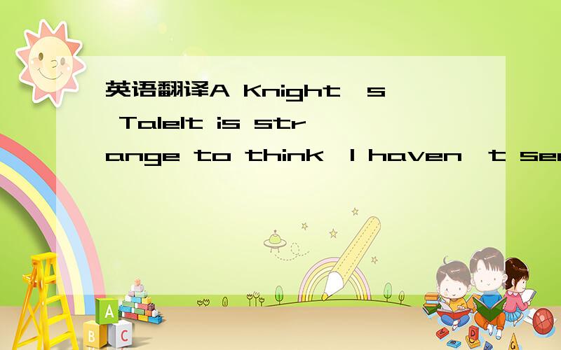 英语翻译A Knight's TaleIt is strange to think,I haven't seen you