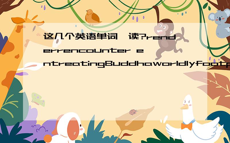 这几个英语单词咋读?renderrencounter entreatingBuddhaworldlyfootpathar