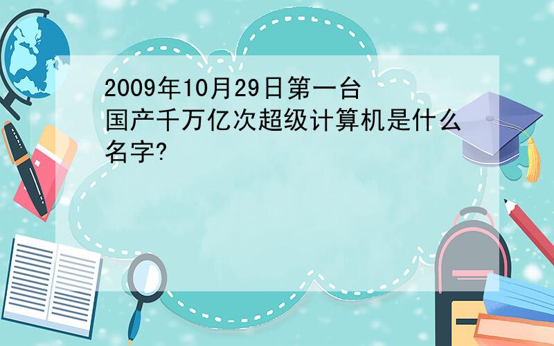 2009年10月29日第一台国产千万亿次超级计算机是什么名字?