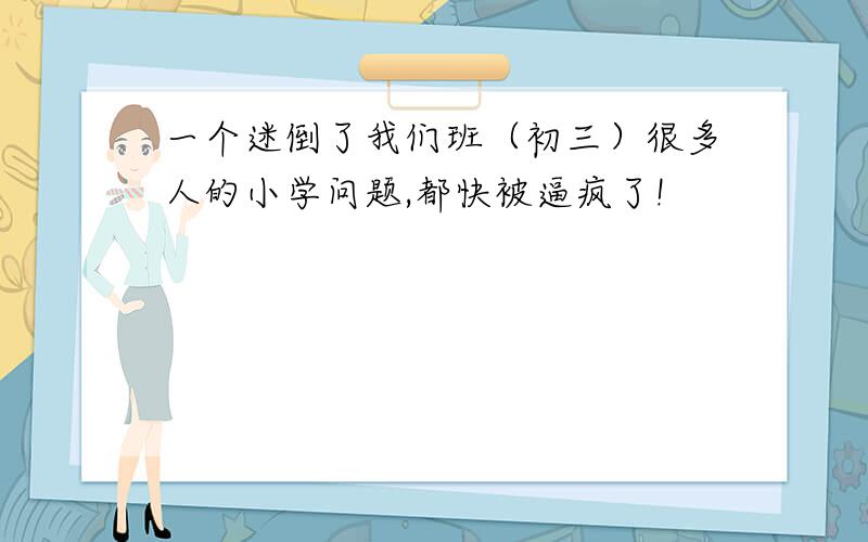 一个迷倒了我们班（初三）很多人的小学问题,都快被逼疯了!