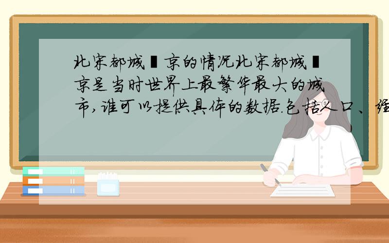 北宋都城汴京的情况北宋都城汴京是当时世界上最繁华最大的城市,谁可以提供具体的数据.包括人口、经济、建筑等等,越具体越好.