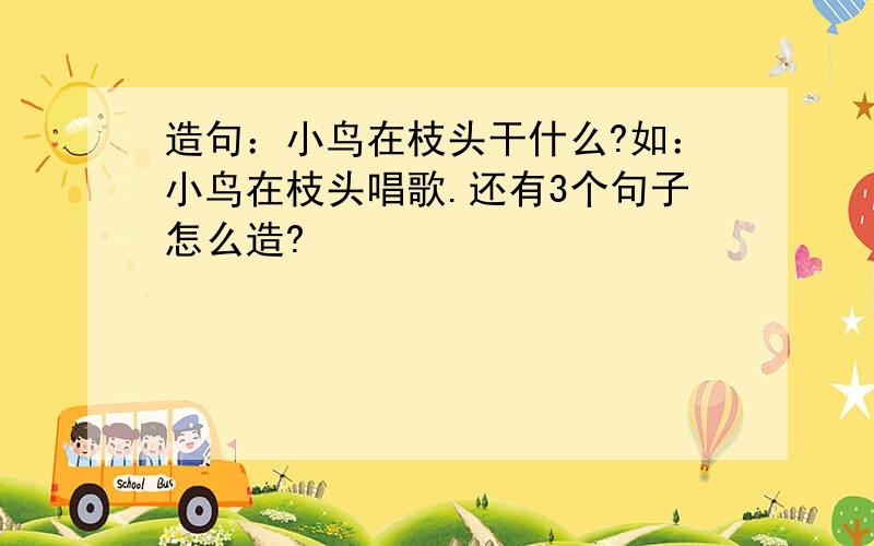 造句：小鸟在枝头干什么?如：小鸟在枝头唱歌.还有3个句子怎么造?