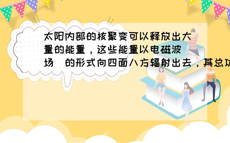 太阳内部的核聚变可以释放出大量的能量，这些能量以电磁波（场）的形式向四面八方辐射出去，其总功率达到3.8×1026W．根