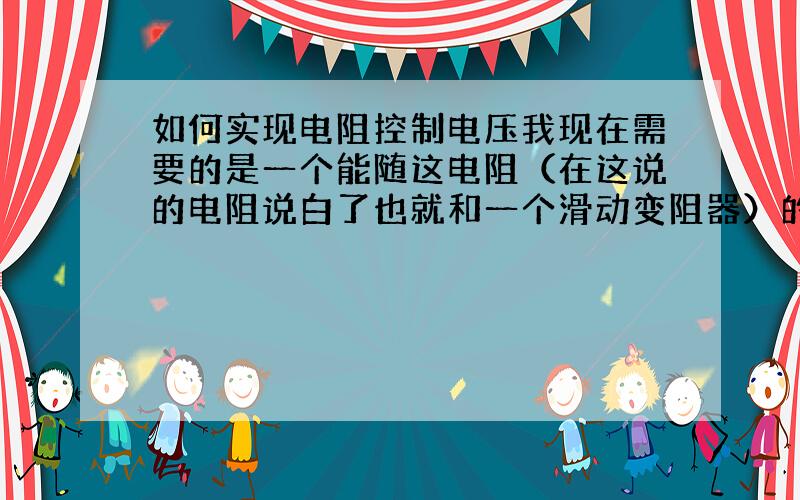 如何实现电阻控制电压我现在需要的是一个能随这电阻（在这说的电阻说白了也就和一个滑动变阻器）的改变电压也改变的一个电路`电