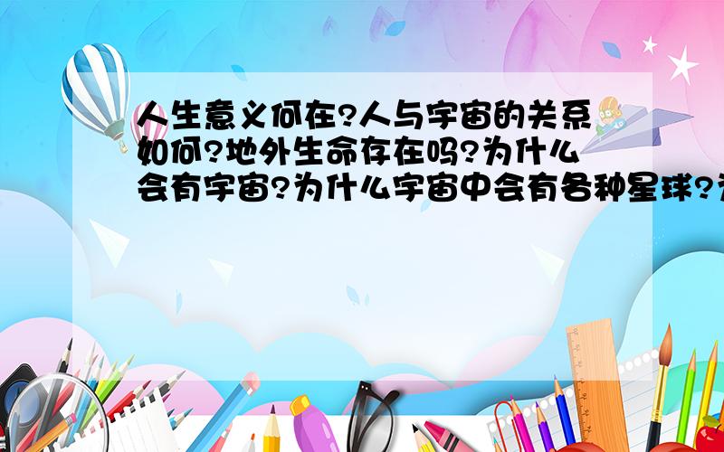 人生意义何在?人与宇宙的关系如何?地外生命存在吗?为什么会有宇宙?为什么宇宙中会有各种星球?为什么?