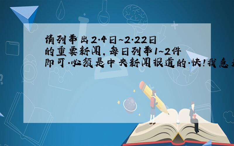 请列举出2.4日～2.22日的重要新闻,每日列举1～2件即可．必须是中央新闻报道的．快!我急着要的．事后一定加分.