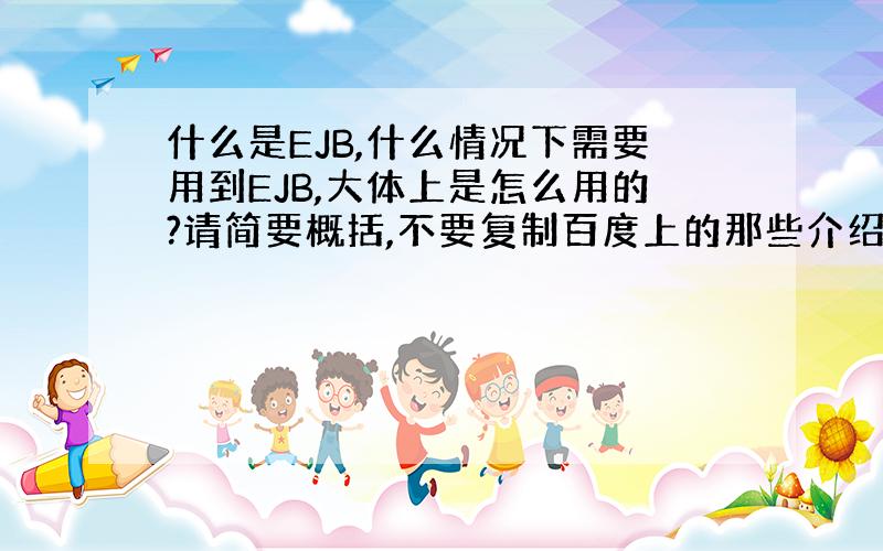 什么是EJB,什么情况下需要用到EJB,大体上是怎么用的?请简要概括,不要复制百度上的那些介绍,都看过了