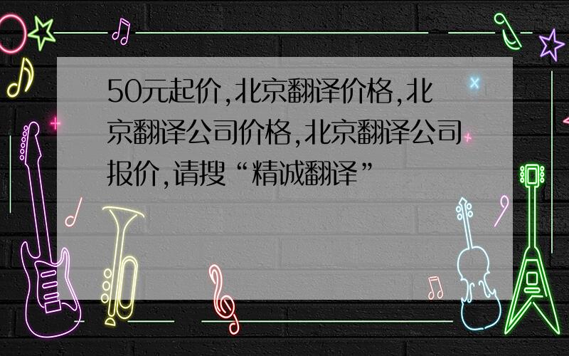 50元起价,北京翻译价格,北京翻译公司价格,北京翻译公司报价,请搜“精诚翻译”