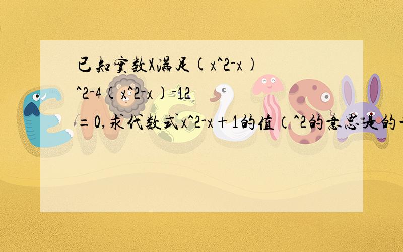 已知实数X满足(x^2-x)^2-4(x^2-x)-12=0,求代数式x^2-x+1的值（^2的意思是的平方）求具体过程