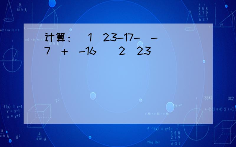 计算：（1）23-17-（-7）+（-16）（2）23