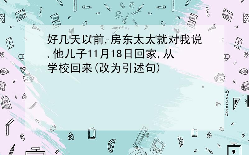 好几天以前,房东太太就对我说,他儿子11月18日回家,从学校回来(改为引述句)