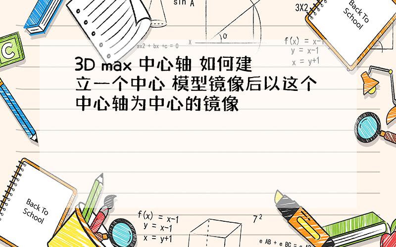 3D max 中心轴 如何建立一个中心 模型镜像后以这个中心轴为中心的镜像