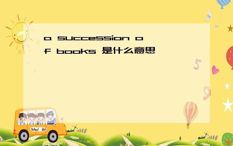 a succession of books 是什么意思