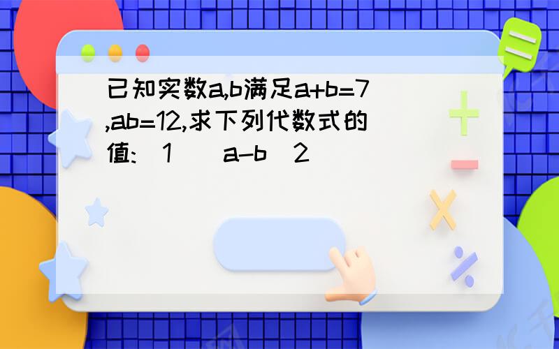 已知实数a,b满足a+b=7,ab=12,求下列代数式的值:(1)(a-b)2