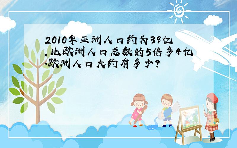 2010年亚洲人口约为39亿，比欧洲人口总数的5倍多4亿．欧洲人口大约有多少？