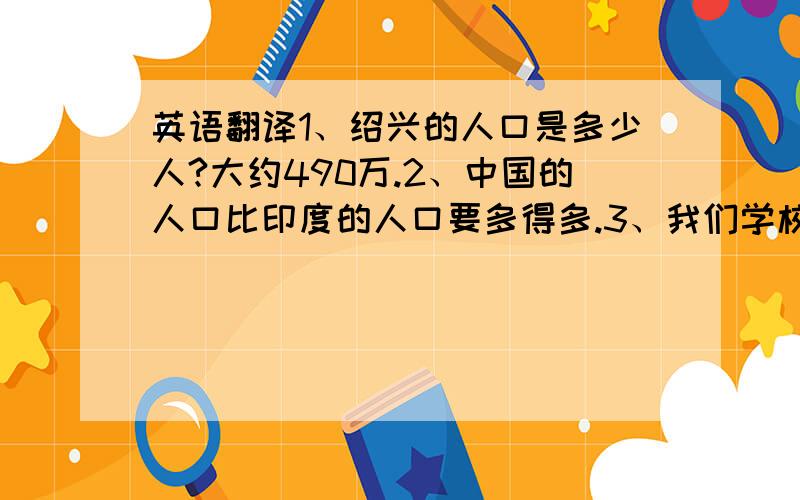 英语翻译1、绍兴的人口是多少人?大约490万.2、中国的人口比印度的人口要多得多.3、我们学校至少有24个学生,五分之三