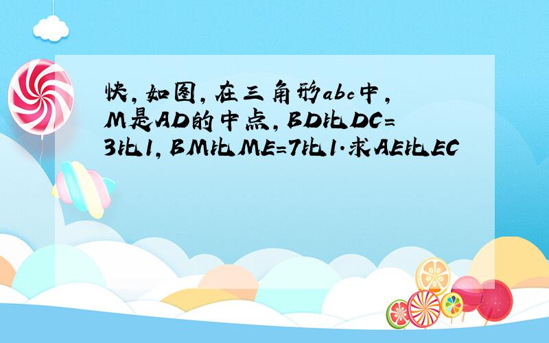 快,如图,在三角形abc中,M是AD的中点,BD比DC=3比1,BM比ME=7比1.求AE比EC