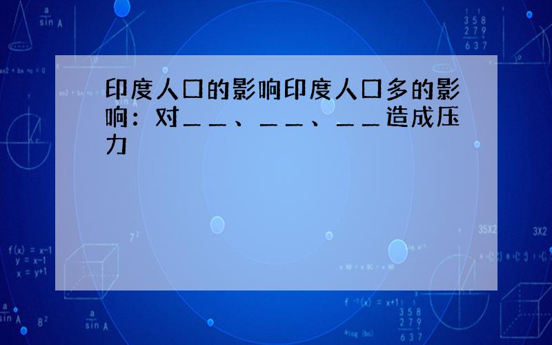 印度人口的影响印度人口多的影响：对＿＿、＿＿、＿＿造成压力