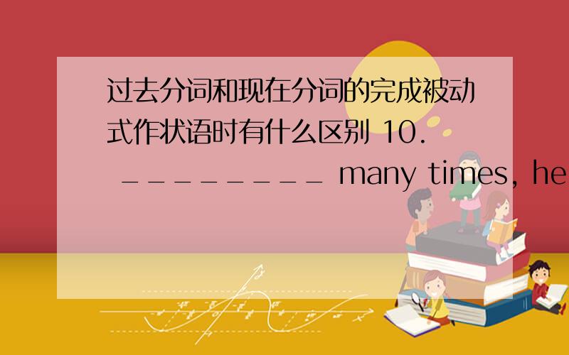 过去分词和现在分词的完成被动式作状语时有什么区别 10. ________ many times, he finally