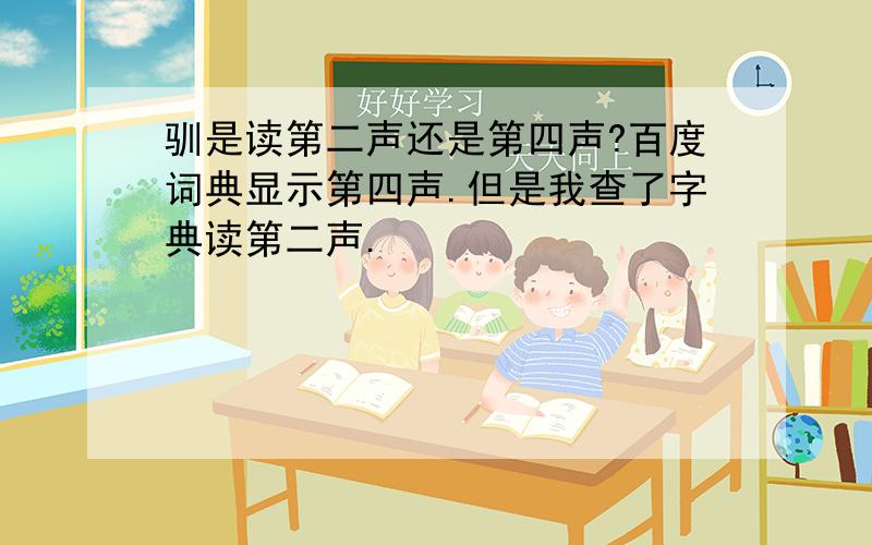 驯是读第二声还是第四声?百度词典显示第四声.但是我查了字典读第二声.