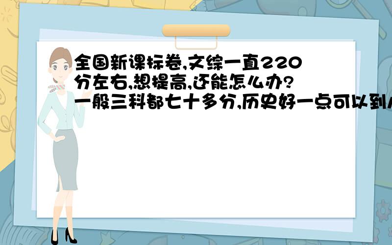 全国新课标卷,文综一直220分左右,想提高,还能怎么办?一般三科都七十多分,历史好一点可以到八十,政治有些要点答不全,地