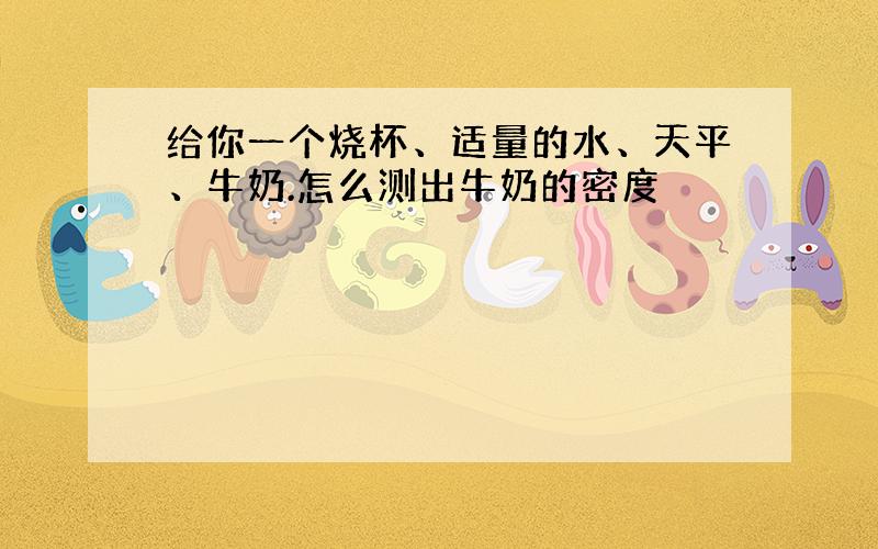 给你一个烧杯、适量的水、天平、牛奶.怎么测出牛奶的密度