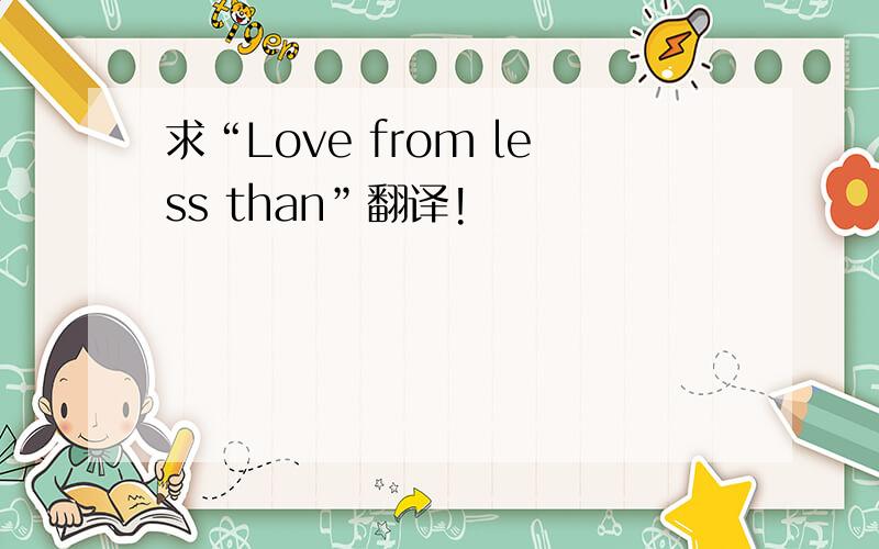 求“Love from less than”翻译!