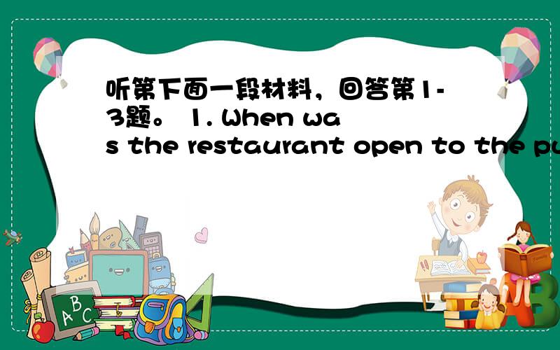 听第下面一段材料，回答第1-3题。 1. When was the restaurant open to the pub